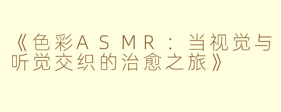《色彩ASMR：当视觉与听觉交织的治愈之旅》