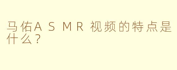 马佑ASMR视频的特点是什么？