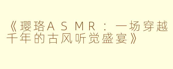 《璎珞ASMR：一场穿越千年的古风听觉盛宴》