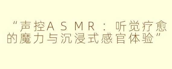 “声控ASMR：听觉疗愈的魔力与沉浸式感官体验”