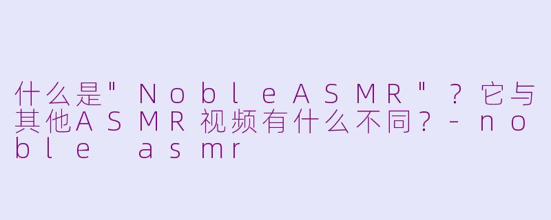 什么是"NobleASMR"?它与其他ASMR视频有什么不同?