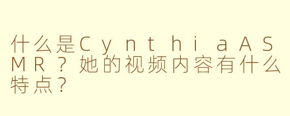 什么是CynthiaASMR？她的视频内容有什么特点？