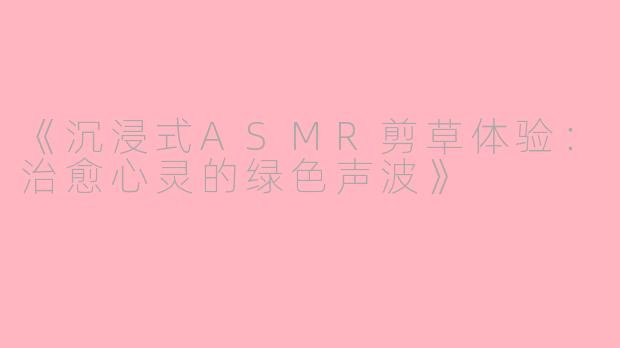 《沉浸式ASMR剪草体验：治愈心灵的绿色声波》