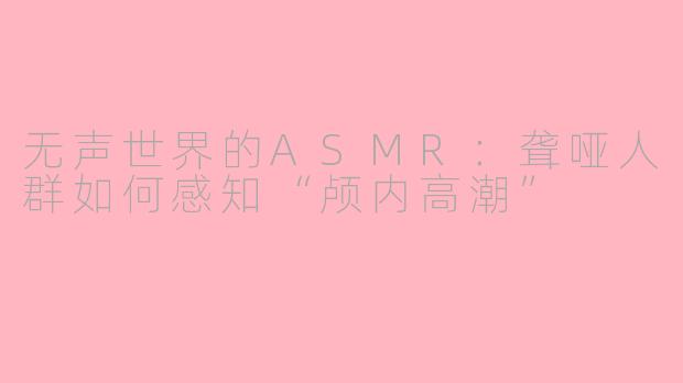 无声世界的ASMR：聋哑人群如何感知“颅内高潮”