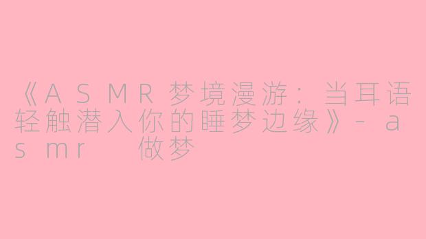 《ASMR梦境漫游：当耳语轻触潜入你的睡梦边缘》-asmr 做梦