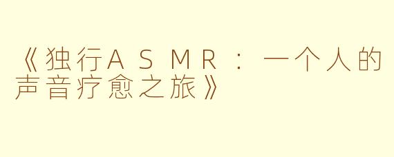 《独行ASMR：一个人的声音疗愈之旅》
