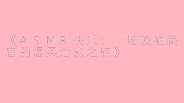 《ASMR快乐：一场唤醒感官的温柔治愈之旅》