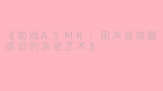 《前戏ASMR：用声音唤醒感官的亲密艺术》