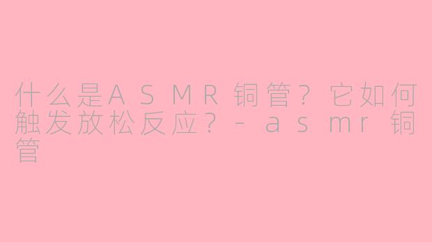 什么是ASMR铜管？它如何触发放松反应？-asmr铜管