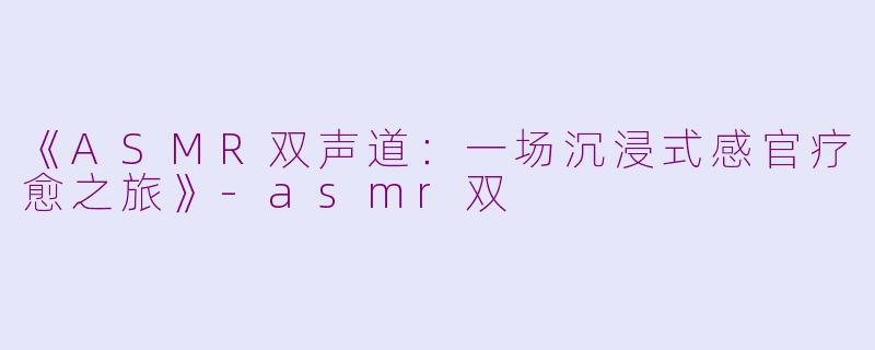 《ASMR双声道：一场沉浸式感官疗愈之旅》-asmr双