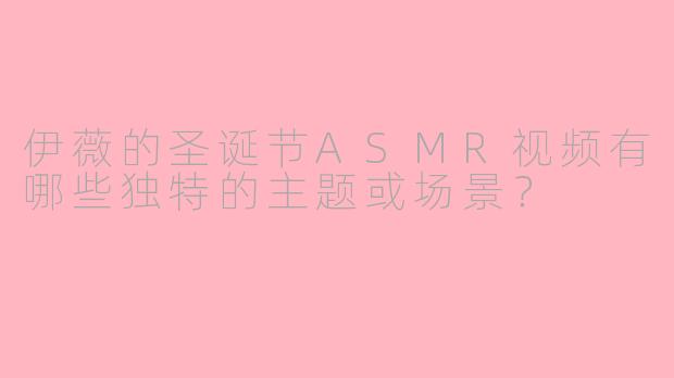 伊薇的圣诞节ASMR视频有哪些独特的主题或场景?