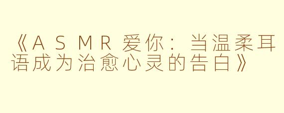《ASMR爱你：当温柔耳语成为治愈心灵的告白》