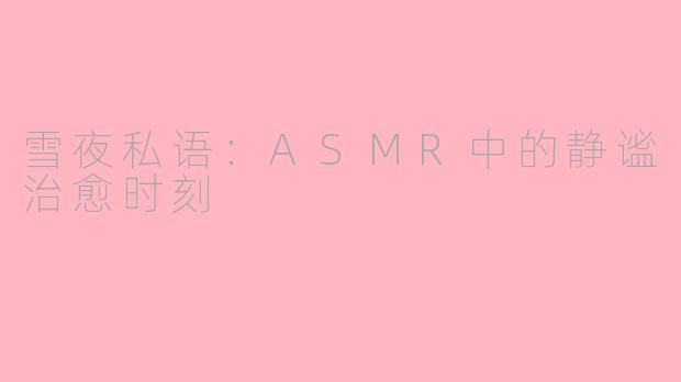 雪夜私语：ASMR中的静谧治愈时刻