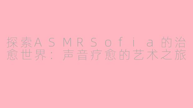 探索ASMRSofia的治愈世界：声音疗愈的艺术之旅