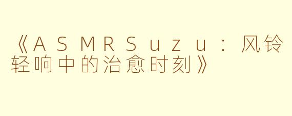《ASMRSuzu:风铃轻响中的治愈时刻》