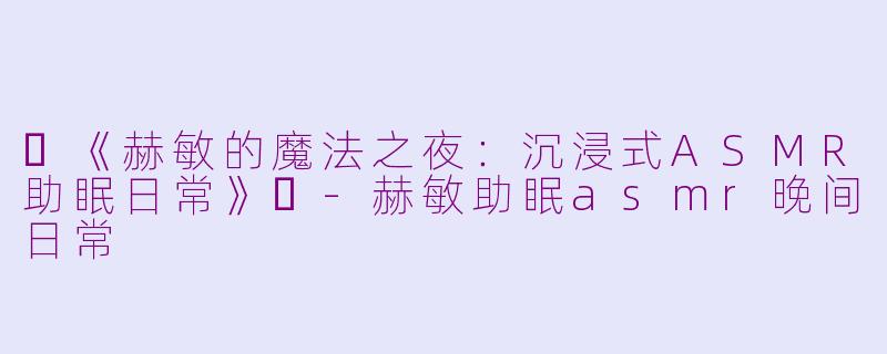 ✨《赫敏的魔法之夜：沉浸式ASMR助眠日常》✨-赫敏助眠asmr晚间日常