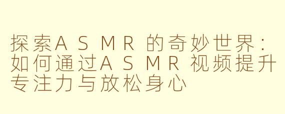 探索ASMR的奇妙世界：如何通过ASMR视频提升专注力与放松身心