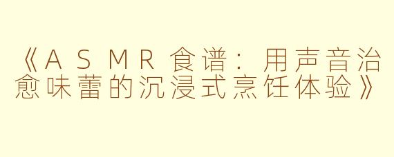 《ASMR食谱：用声音治愈味蕾的沉浸式烹饪体验》