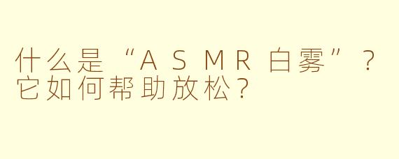 什么是“ASMR白雾”?它如何帮助放松?