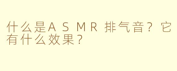 什么是ASMR排气音？它有什么效果？