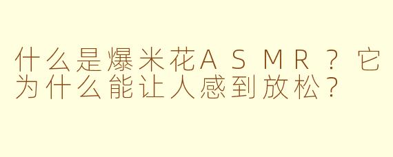 什么是爆米花ASMR？它为什么能让人感到放松？