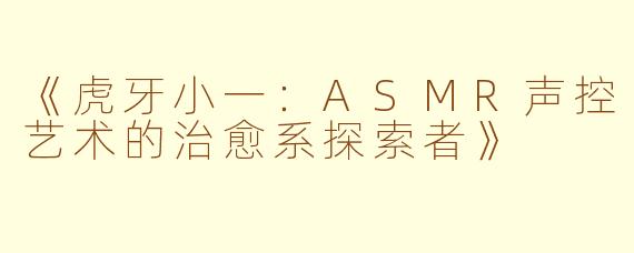 《虎牙小一：ASMR声控艺术的治愈系探索者》