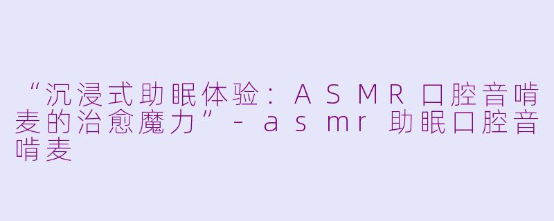 “沉浸式助眠体验：ASMR口腔音啃麦的治愈魔力”-asmr助眠口腔音啃麦