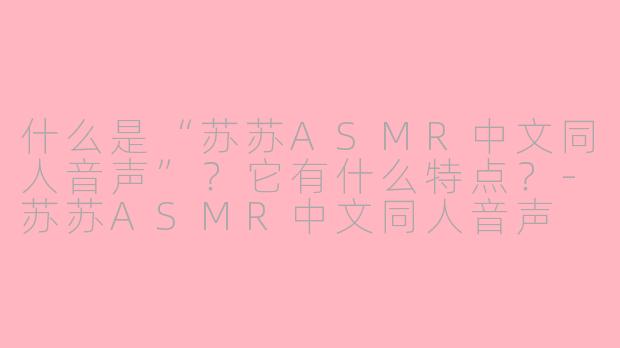 什么是“苏苏ASMR中文同人音声”？它有什么特点？-苏苏ASMR中文同人音声