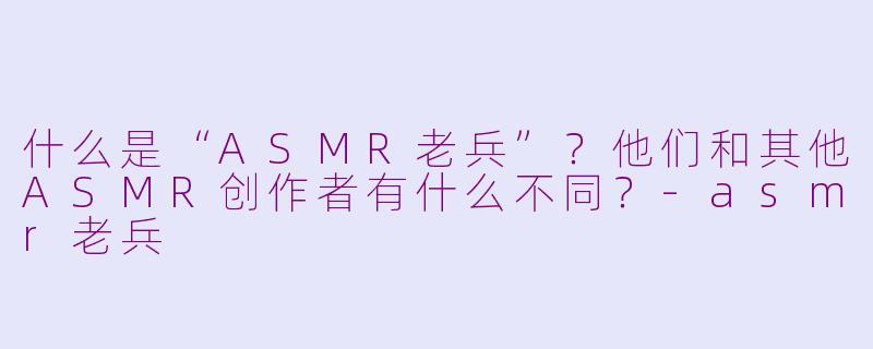 什么是“ASMR老兵”?他们和其他ASMR创作者有什么不同?