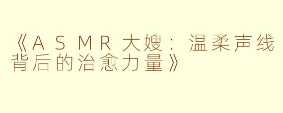 《ASMR大嫂:温柔声线背后的治愈力量》