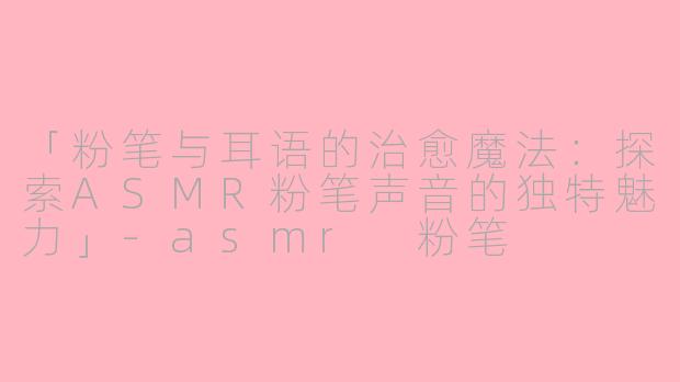 「粉笔与耳语的治愈魔法：探索ASMR粉笔声音的独特魅力」-asmr 粉笔