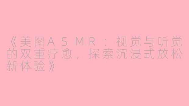 《美图ASMR：视觉与听觉的双重疗愈，探索沉浸式放松新体验》