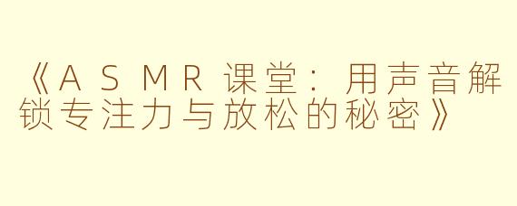 《ASMR课堂:用声音解锁专注力与放松的秘密》