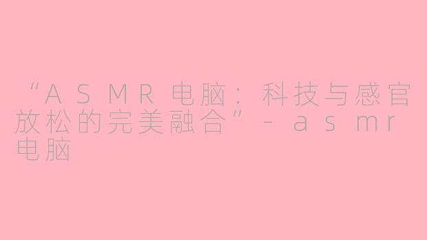 “ASMR电脑：科技与感官放松的完美融合”-asmr电脑