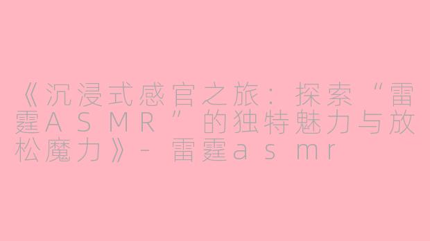 《沉浸式感官之旅：探索“雷霆ASMR”的独特魅力与放松魔力》-雷霆asmr