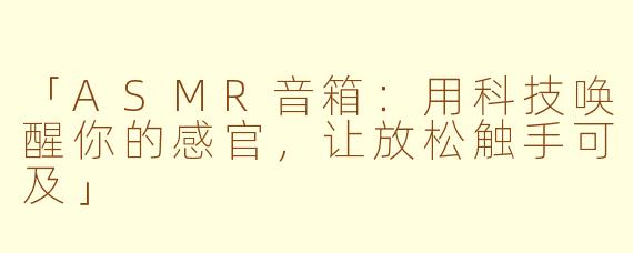 「ASMR音箱：用科技唤醒你的感官，让放松触手可及」