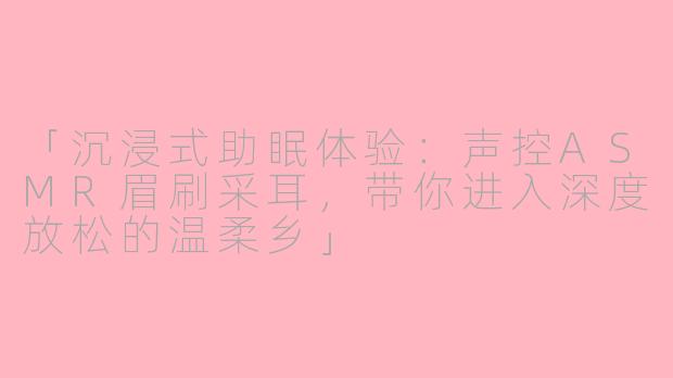「沉浸式助眠体验：声控ASMR眉刷采耳，带你进入深度放松的温柔乡」