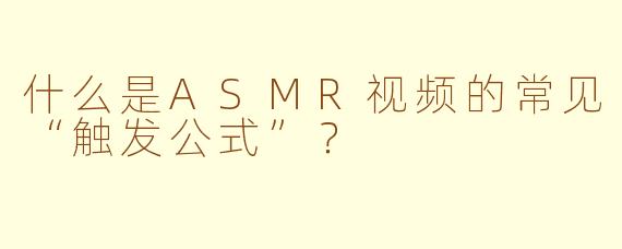 什么是ASMR视频的常见“触发公式”？