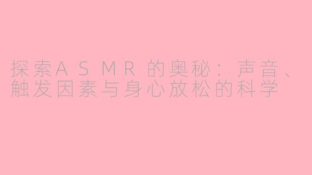 探索ASMR的奥秘:声音、触发因素与身心放松的科学