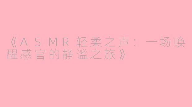 《ASMR轻柔之声：一场唤醒感官的静谧之旅》