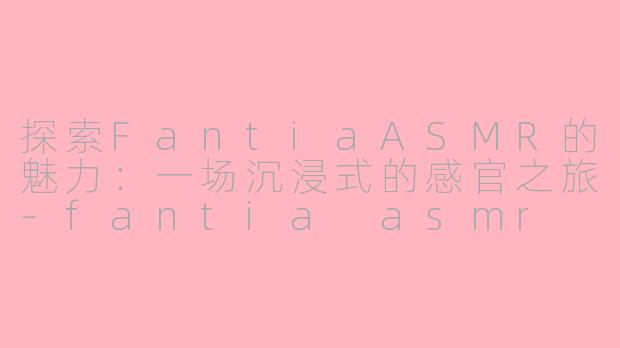 探索FantiaASMR的魅力：一场沉浸式的感官之旅-fantia asmr