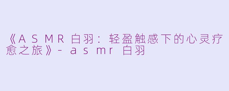 《ASMR白羽：轻盈触感下的心灵疗愈之旅》-asmr白羽