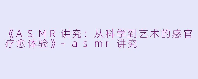 《ASMR讲究：从科学到艺术的感官疗愈体验》-asmr讲究