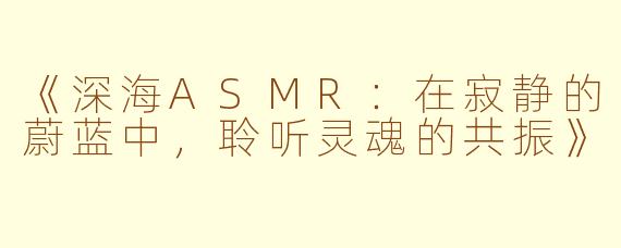 《深海ASMR：在寂静的蔚蓝中，聆听灵魂的共振》