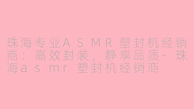 珠海专业ASMR塑封机经销商：高效封装，静享品质-珠海asmr塑封机经销商
