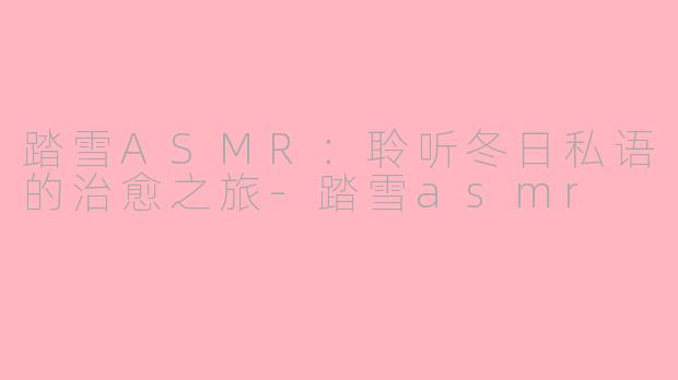 踏雪ASMR：聆听冬日私语的治愈之旅-踏雪asmr