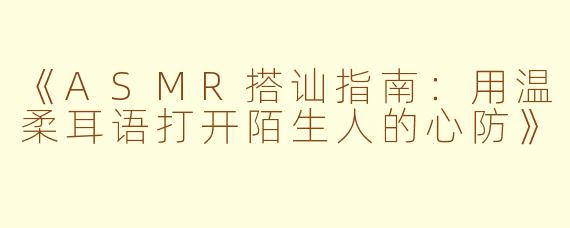 《ASMR搭讪指南：用温柔耳语打开陌生人的心防》