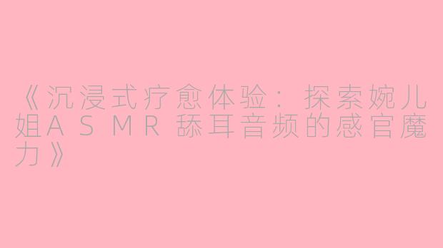 《沉浸式疗愈体验：探索婉儿姐ASMR舔耳音频的感官魔力》