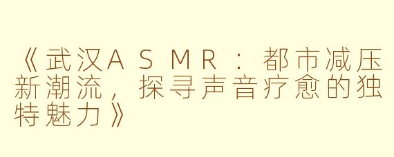 《武汉ASMR：都市减压新潮流，探寻声音疗愈的独特魅力》
