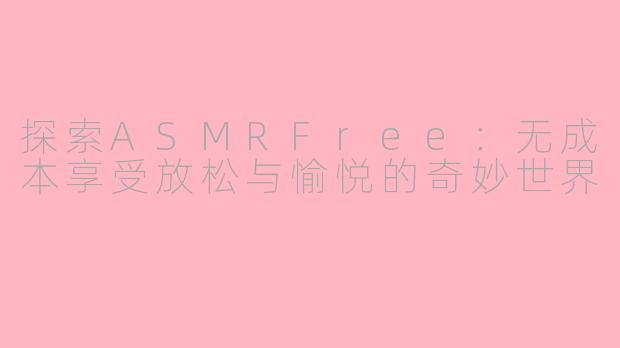 探索ASMRFree:无成本享受放松与愉悦的奇妙世界